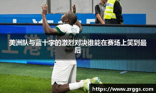 美洲队与蓝十字的激烈对决谁能在赛场上笑到最后